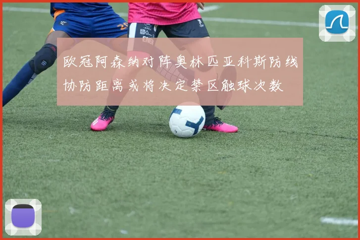 欧冠阿森纳对阵奥林匹亚科斯防线协防距离或将决定禁区触球次数