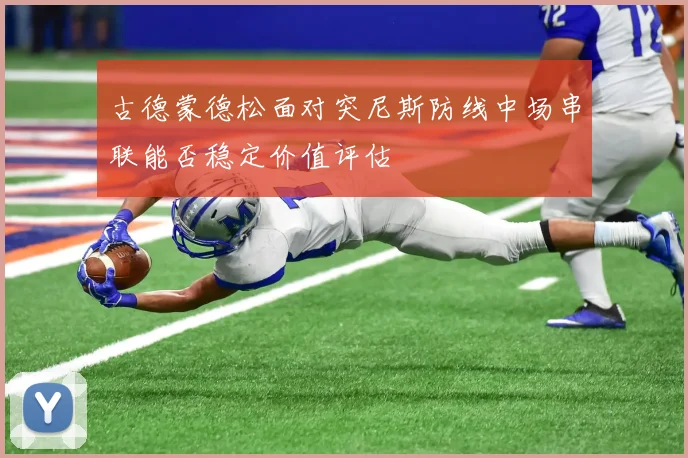 古德蒙德松面对突尼斯防线中场串联能否稳定价值评估