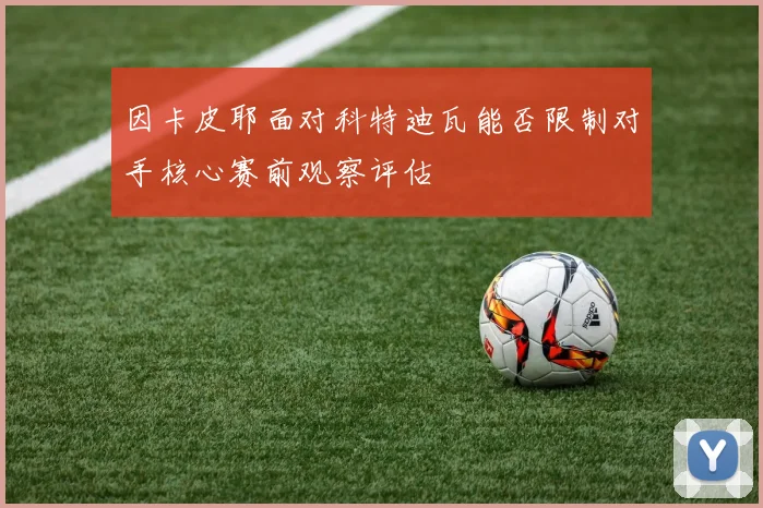 因卡皮耶面对科特迪瓦能否限制对手核心赛前观察评估