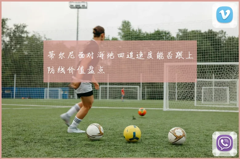 蒂尔尼面对海地回追速度能否跟上防线价值盘点