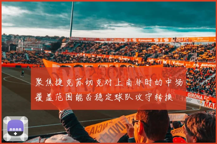 聚焦捷克苏切克对上南非时的中场覆盖范围能否稳定球队攻守转换
