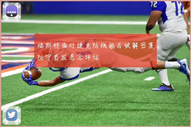 福斯特面对捷克防线能否破解密集防守首发悬念评估