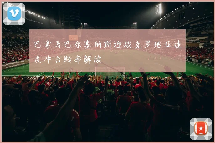 巴拿马巴尔塞纳斯迎战克罗地亚速度冲击赔率解读