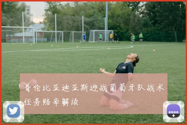 哥伦比亚迪亚斯迎战葡萄牙队战术任务赔率解读