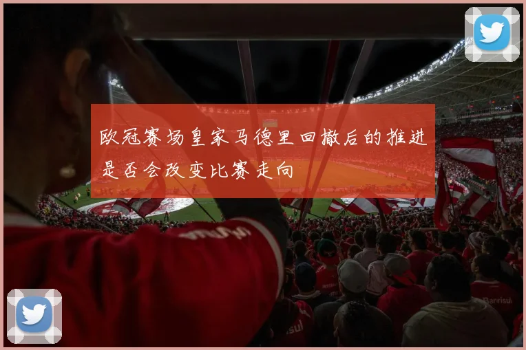 欧冠赛场皇家马德里回撤后的推进是否会改变比赛走向