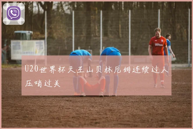 U20世界杯天王山贝林厄姆连续过人压哨过关