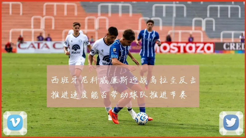 西班牙尼科威廉斯迎战乌拉圭反击推进速度能否带动球队推进节奏