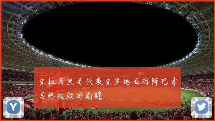 克拉马里奇代表克罗地亚对阵巴拿马终结效率前瞻