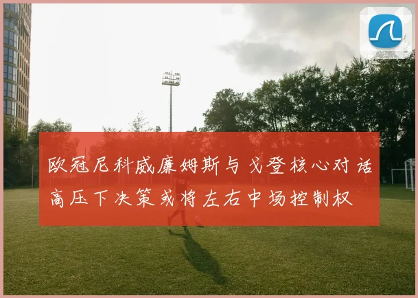 欧冠尼科威廉姆斯与戈登核心对话高压下决策或将左右中场控制权