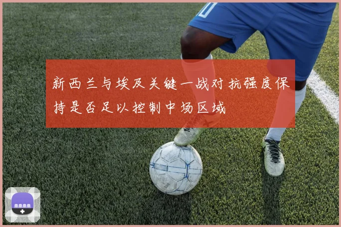 新西兰与埃及关键一战对抗强度保持是否足以控制中场区域