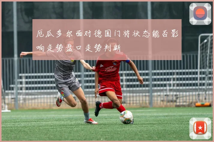 厄瓜多尔面对德国门将状态能否影响走势盘口走势判断