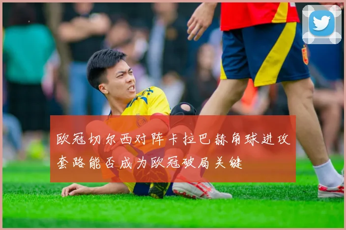 欧冠切尔西对阵卡拉巴赫角球进攻套路能否成为欧冠破局关键