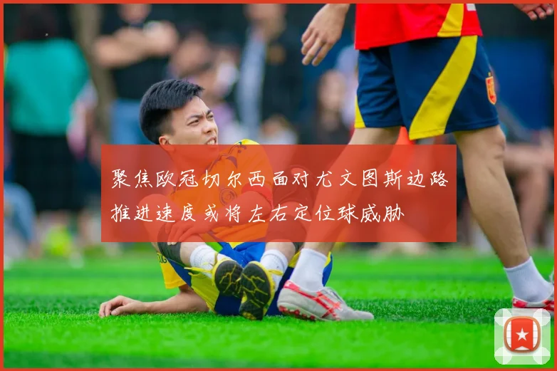 聚焦欧冠切尔西面对尤文图斯边路推进速度或将左右定位球威胁