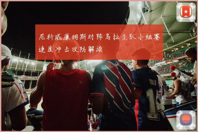 尼科威廉姆斯对阵乌拉圭队小组赛速度冲击攻防解读