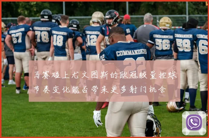 马赛碰上尤文图斯的欧冠较量控球节奏变化能否带来更多射门机会