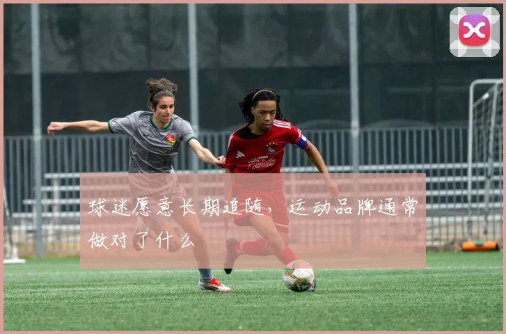 球迷愿意长期追随,运动品牌通常做对了什么