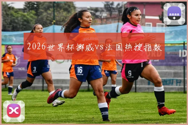 2026世界杯挪威vs法国热搜指数