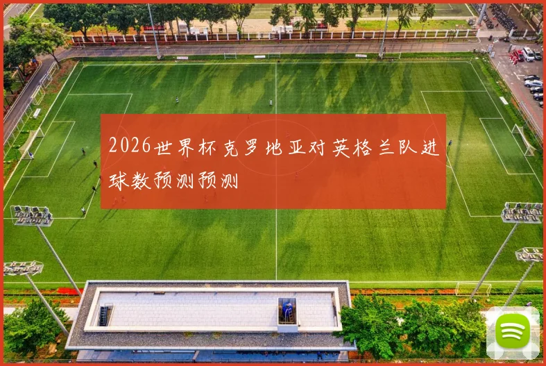 2026世界杯克罗地亚对英格兰队进球数预测预测