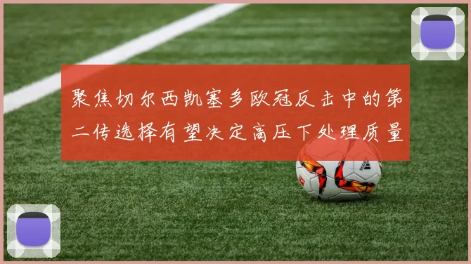 聚焦切尔西凯塞多欧冠反击中的第二传选择有望决定高压下处理质量