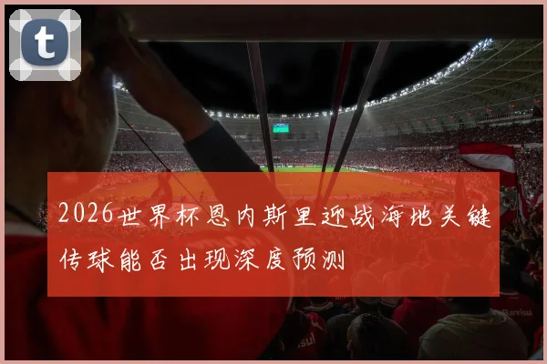 2026世界杯恩内斯里迎战海地关键传球能否出现深度预测