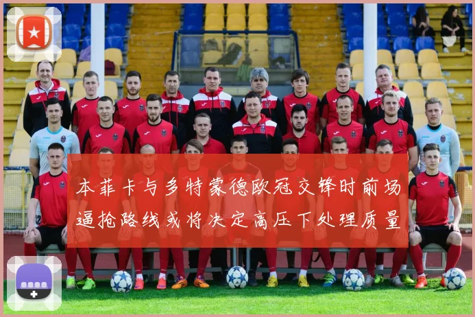 本菲卡与多特蒙德欧冠交锋时前场逼抢路线或将决定高压下处理质量
