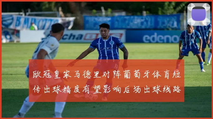 欧冠皇家马德里对阵葡萄牙体育短传出球精度有望影响后场出球线路