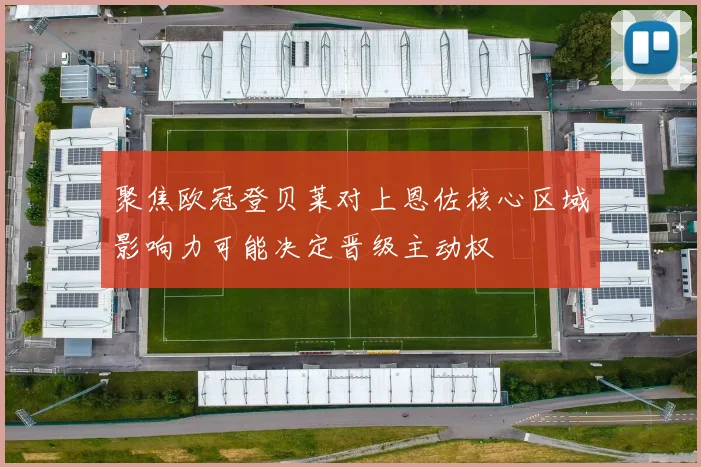 聚焦欧冠登贝莱对上恩佐核心区域影响力可能决定晋级主动权
