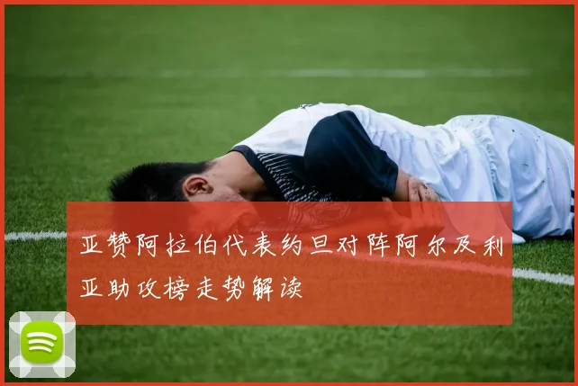 亚赞阿拉伯代表约旦对阵阿尔及利亚助攻榜走势解读