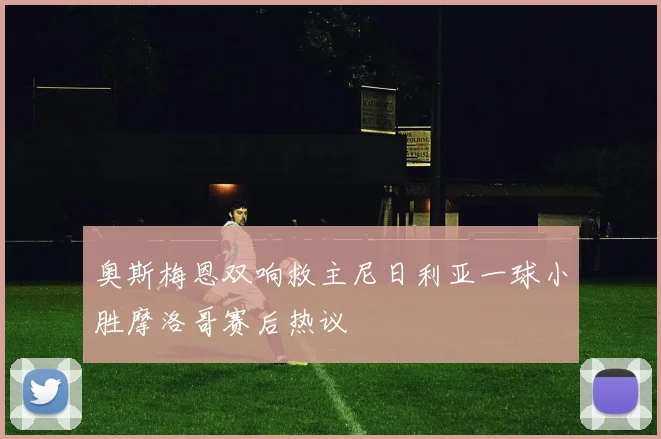 奥斯梅恩双响救主尼日利亚一球小胜摩洛哥赛后热议