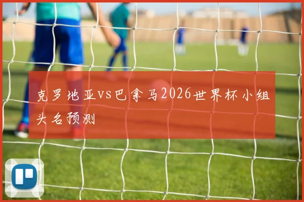 克罗地亚vs巴拿马2026世界杯小组头名预测
