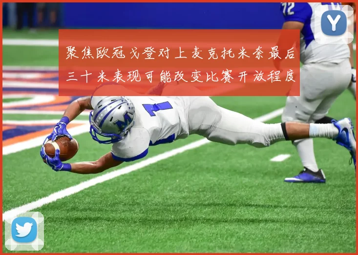 聚焦欧冠戈登对上麦克托米奈最后三十米表现可能改变比赛开放程度