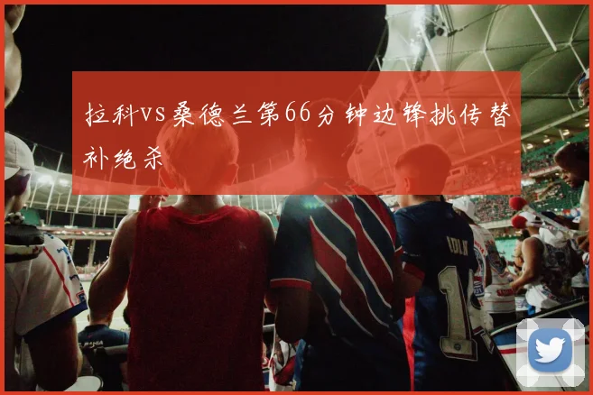 拉科vs桑德兰第66分钟边锋挑传替补绝杀