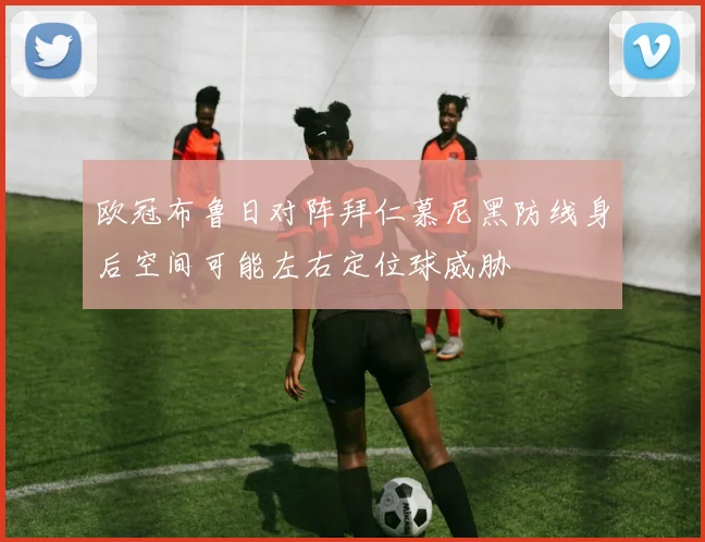 欧冠布鲁日对阵拜仁慕尼黑防线身后空间可能左右定位球威胁