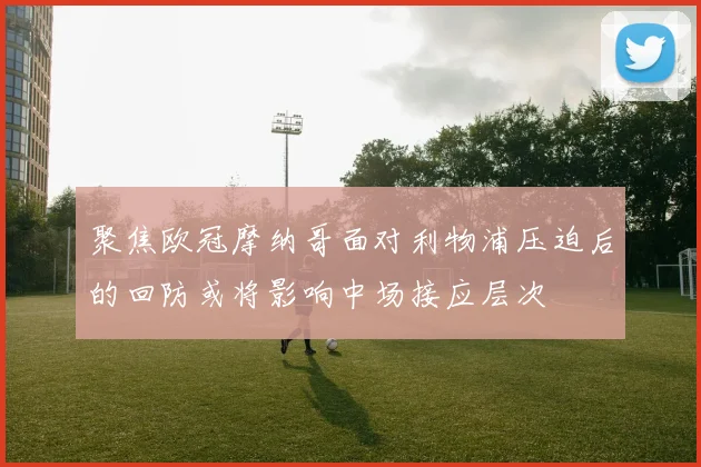 聚焦欧冠摩纳哥面对利物浦压迫后的回防或将影响中场接应层次