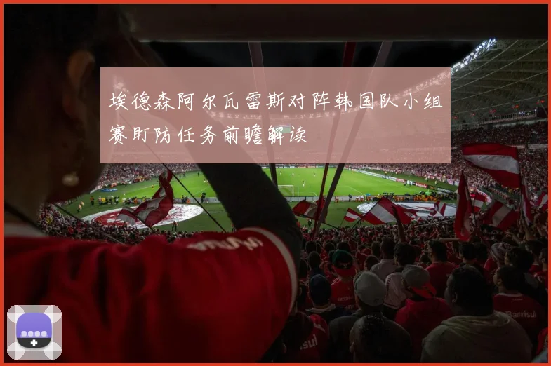 埃德森阿尔瓦雷斯对阵韩国队小组赛盯防任务前瞻解读