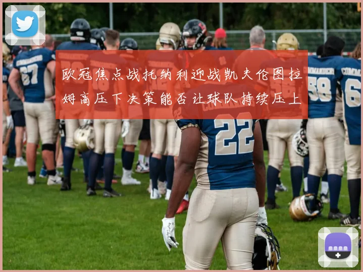 欧冠焦点战托纳利迎战凯夫伦图拉姆高压下决策能否让球队持续压上