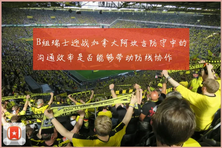 B组瑞士迎战加拿大阿坎吉防守中的沟通效率是否能够带动防线协作