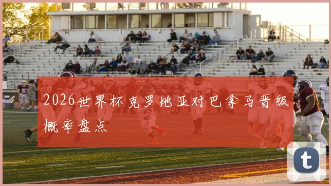 2026世界杯克罗地亚对巴拿马晋级概率盘点