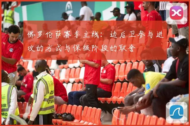 佛罗伦萨赛季主线：边后卫参与进攻的方式与保级阶段的取舍