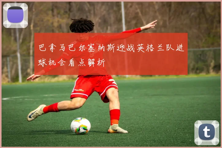 巴拿马巴尔塞纳斯迎战英格兰队进球机会看点解析