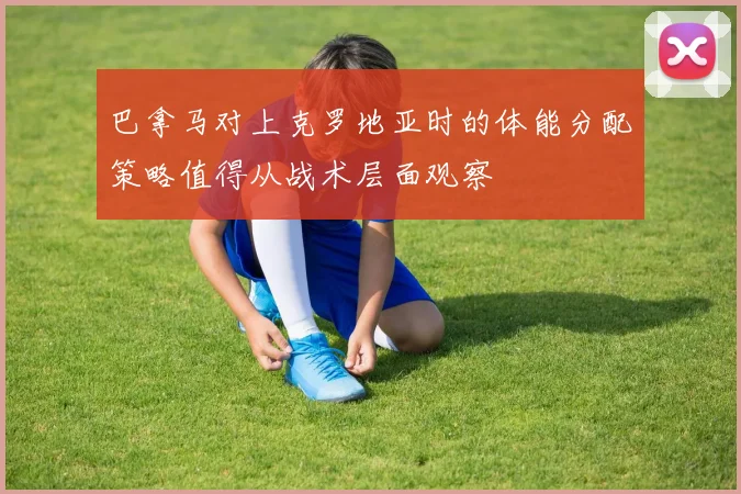 巴拿马对上克罗地亚时的体能分配策略值得从战术层面观察