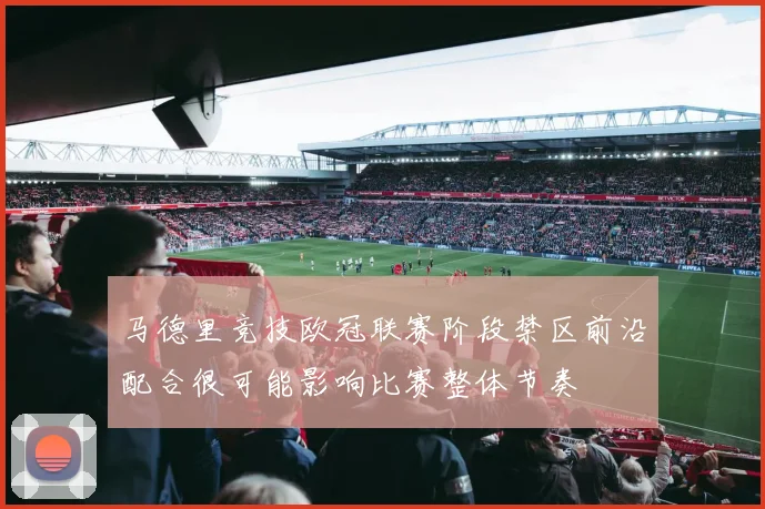 马德里竞技欧冠联赛阶段禁区前沿配合很可能影响比赛整体节奏