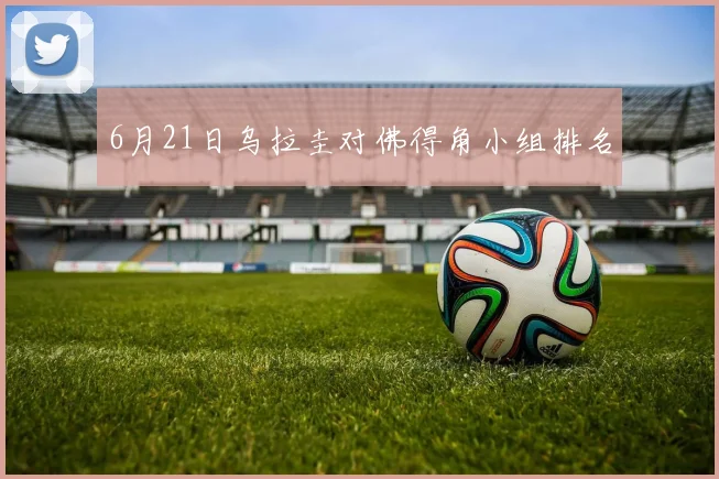 6月21日乌拉圭对佛得角小组排名