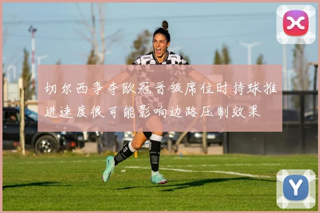 切尔西争夺欧冠晋级席位时持球推进速度很可能影响边路压制效果