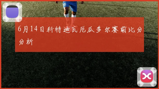 6月14日科特迪瓦厄瓜多尔赛前比分分析