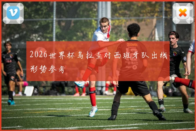 2026世界杯乌拉圭对西班牙队出线形势参考