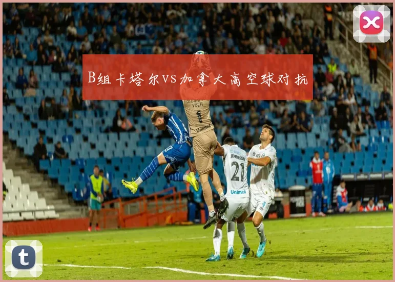 B组卡塔尔vs加拿大高空球对抗
