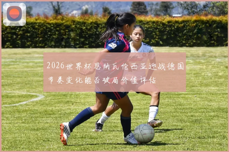 2026世界杯恩纳瓦伦西亚迎战德国节奏变化能否破局价值评估