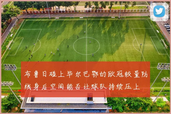 布鲁日碰上毕尔巴鄂的欧冠较量防线身后空间能否让球队持续压上