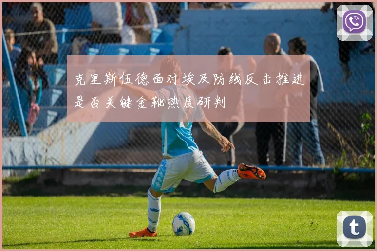 克里斯伍德面对埃及防线反击推进是否关键金靴热度研判